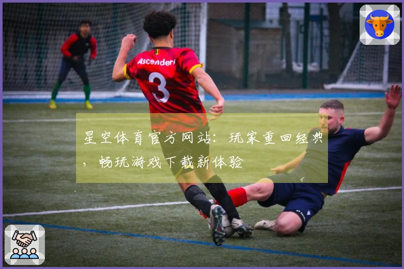 星空体育官方网站：玩家重回经典，畅玩游戏下载新体验