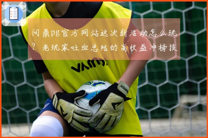 问鼎pg官方网站这次新活动怎么玩？老玩家吐血总结的高收益冲榜技巧！