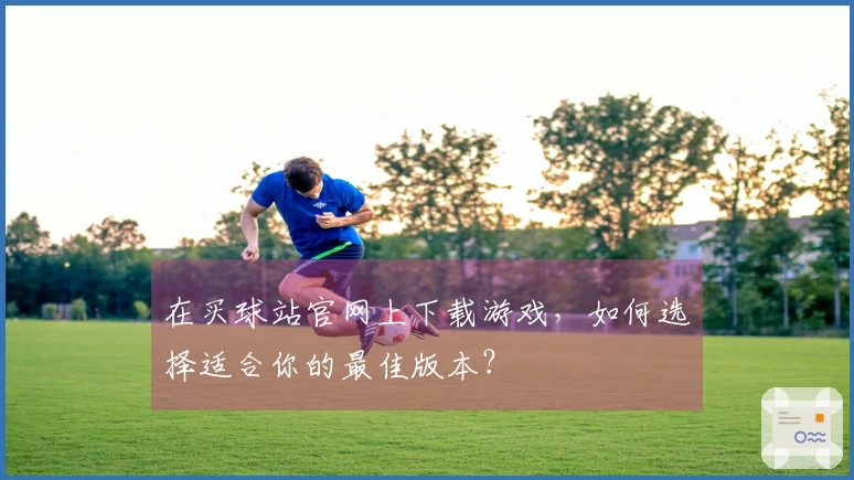 在买球站官网上下载游戏，如何选择适合你的最佳版本？