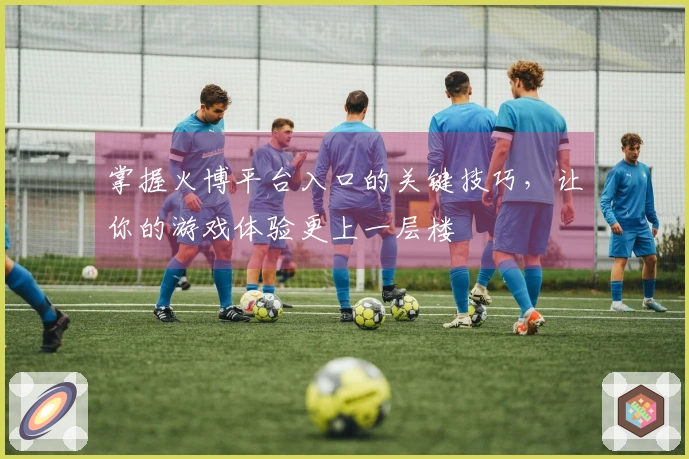 掌握火博平台入口的关键技巧，让你的游戏体验更上一层楼