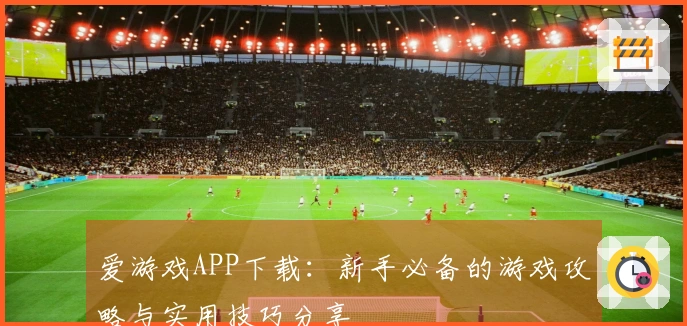 爱游戏APP下载：新手必备的游戏攻略与实用技巧分享