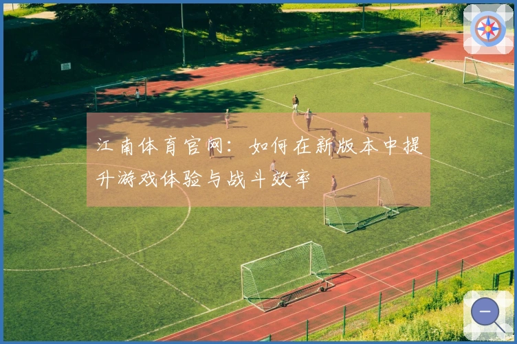 江南体育官网：如何在新版本中提升游戏体验与战斗效率