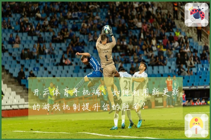 开云体育手机端：如何利用新更新的游戏机制提升你的胜率？