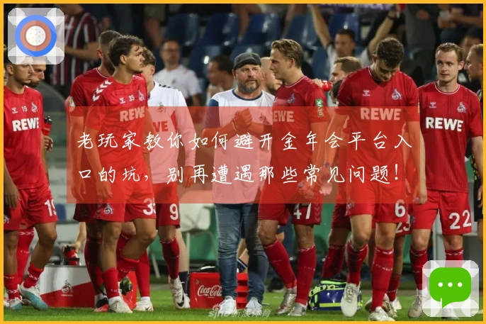 老玩家教你如何避开金年会平台入口的坑，别再遭遇那些常见问题！