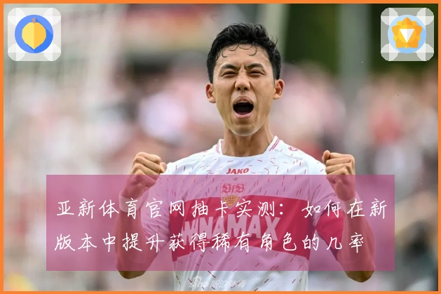 亚新体育官网抽卡实测：如何在新版本中提升获得稀有角色的几率
