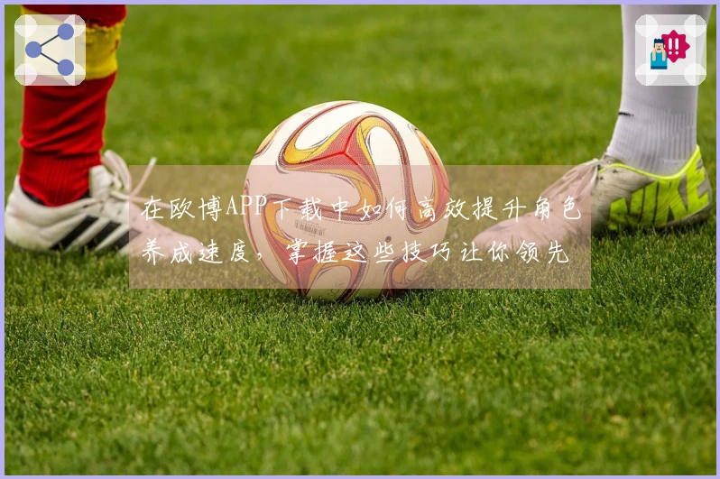 在欧博APP下载中如何高效提升角色养成速度，掌握这些技巧让你领先一步！