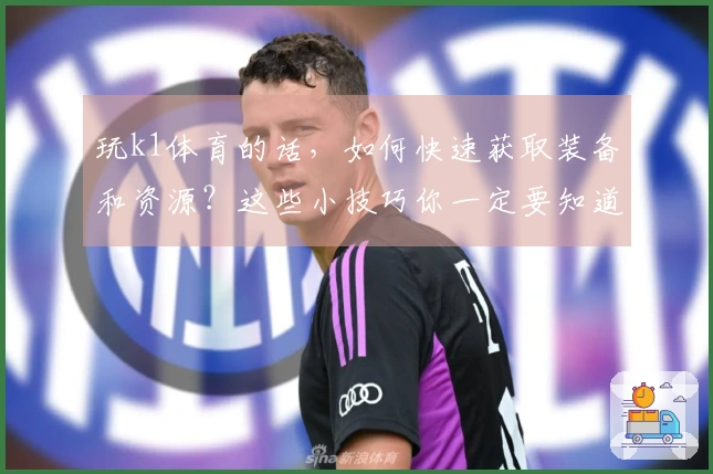 玩k1体育的话，如何快速获取装备和资源？这些小技巧你一定要知道！