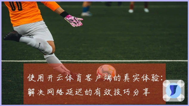 使用开云体育客户端的真实体验：解决网络延迟的有效技巧分享