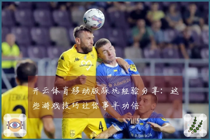 开云体育移动版踩坑经验分享：这些游戏技巧让你事半功倍