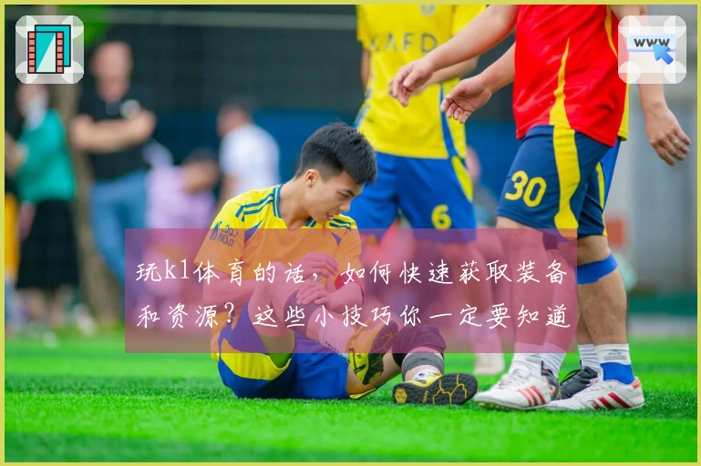 玩k1体育的话，如何快速获取装备和资源？这些小技巧你一定要知道！