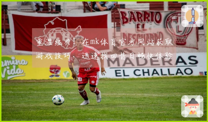 重温经典！在mk体育官方网站获取游戏技巧，迅速找回昔日畅快体验