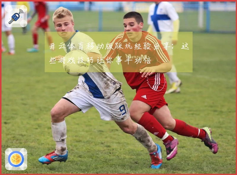 开云体育移动版踩坑经验分享：这些游戏技巧让你事半功倍