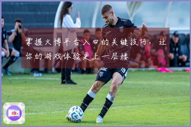 掌握火博平台入口的关键技巧，让你的游戏体验更上一层楼