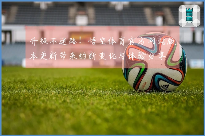 升级不迷路！悟空体育官方网站版本更新带来的新变化与体验分享