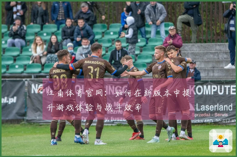 江南体育官网：如何在新版本中提升游戏体验与战斗效率