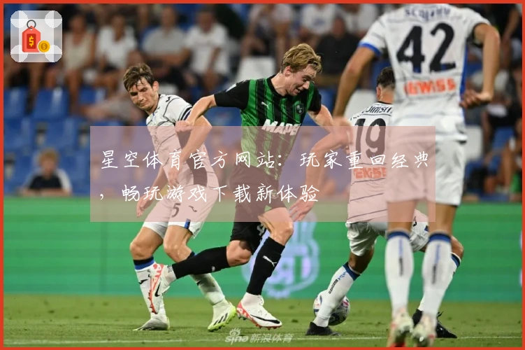 星空体育官方网站：玩家重回经典，畅玩游戏下载新体验
