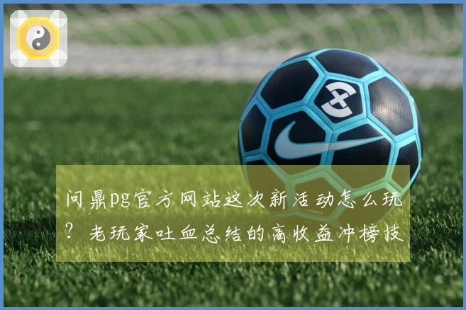 问鼎pg官方网站这次新活动怎么玩？老玩家吐血总结的高收益冲榜技巧！