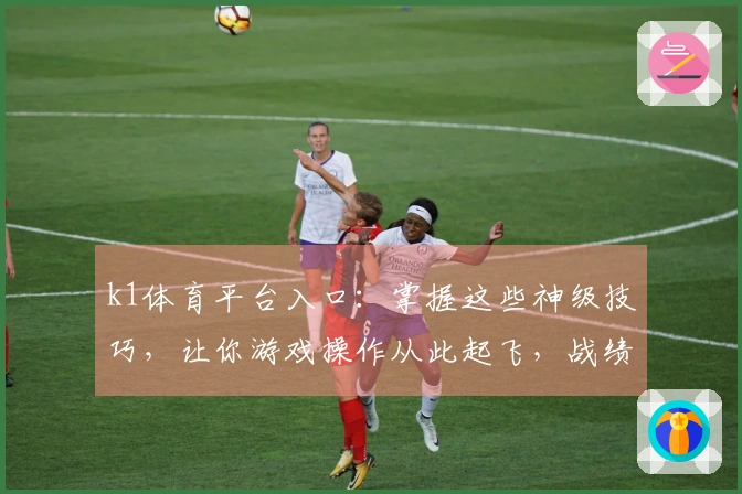 k1体育平台入口：掌握这些神级技巧，让你游戏操作从此起飞，战绩飙升！
