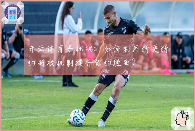 开云体育手机端：如何利用新更新的游戏机制提升你的胜率？